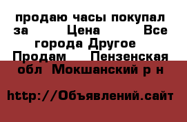 продаю часы покупал за 1500 › Цена ­ 500 - Все города Другое » Продам   . Пензенская обл.,Мокшанский р-н